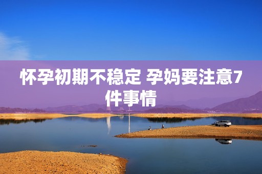 怀孕初期不稳定 孕妈要注意7件事情