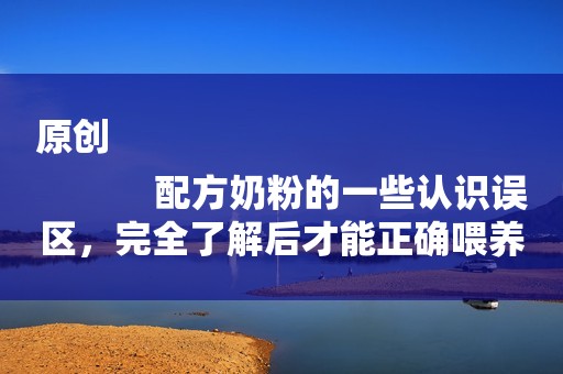 原创
            配方奶粉的一些认识误区，完全了解后才能正确喂养宝宝