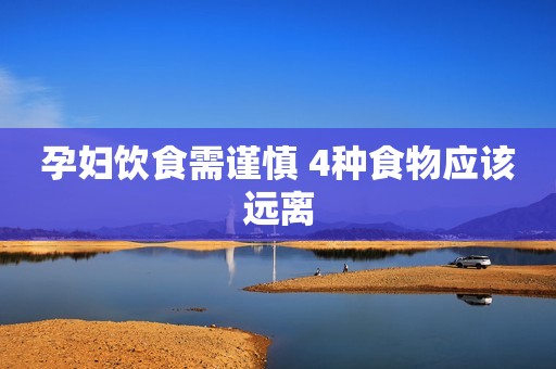 孕妇饮食需谨慎 4种食物应该远离