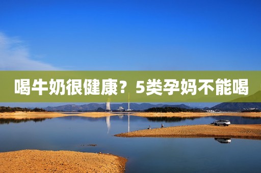 喝牛奶很健康？5类孕妈不能喝