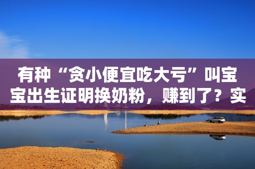 有种“贪小便宜吃大亏”叫宝宝出生证明换奶粉，赚到了？实则坑娃