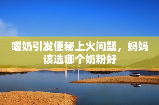 喝奶引发便秘上火问题，妈妈该选哪个奶粉好