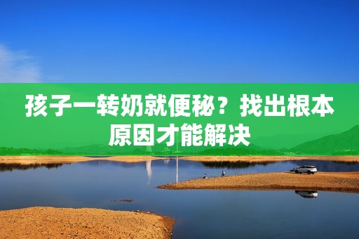孩子一转奶就便秘？找出根本原因才能解决