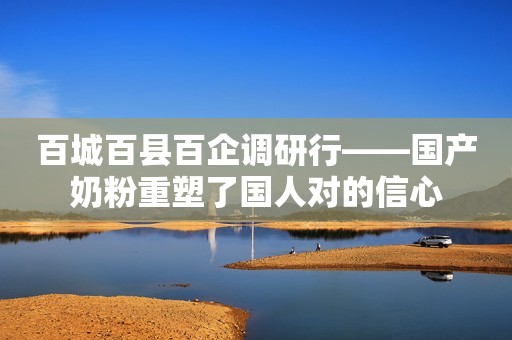 百城百县百企调研行——国产奶粉重塑了国人对的信心