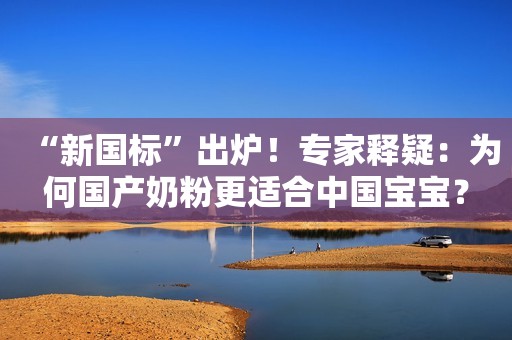 “新国标”出炉！专家释疑：为何国产奶粉更适合中国宝宝？