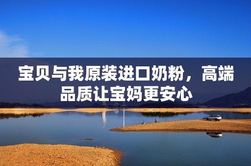 宝贝与我原装进口奶粉，高端品质让宝妈更安心