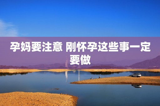 孕妈要注意 刚怀孕这些事一定要做