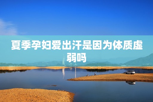 夏季孕妇爱出汗是因为体质虚弱吗