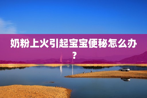 奶粉上火引起宝宝便秘怎么办？