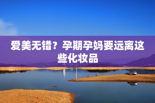 爱美无错？孕期孕妈要远离这些化妆品
