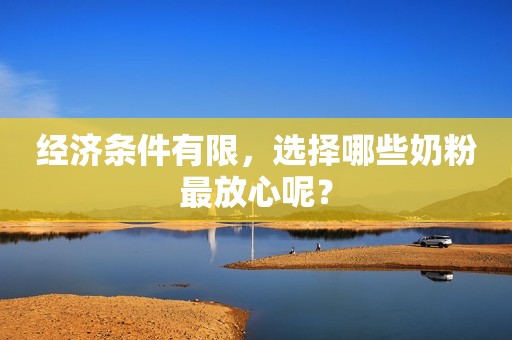 经济条件有限，选择哪些奶粉最放心呢？