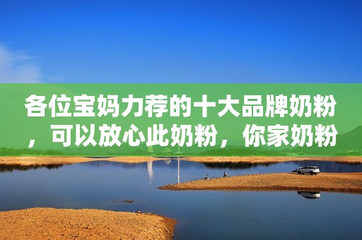 各位宝妈力荐的十大品牌奶粉，可以放心此奶粉，你家奶粉在其中吗