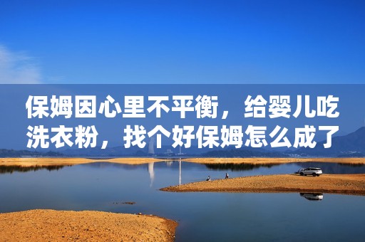 保姆因心里不平衡，给婴儿吃洗衣粉，找个好保姆怎么成了社会之痛