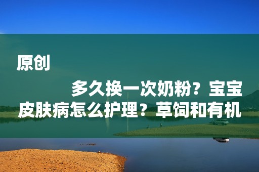 原创
            多久换一次奶粉？宝宝皮肤病怎么护理？草饲和有机奶粉有何区别？