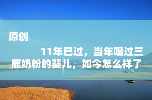 原创
            11年已过，当年喝过三鹿奶粉的婴儿，如今怎么样了呢？