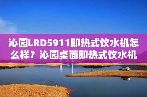 沁园LRD5911即热式饮水机怎么样？沁园桌面即热式饮水机使用评测