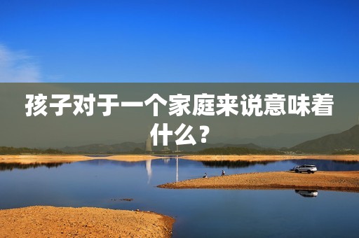 孩子对于一个家庭来说意味着什么？