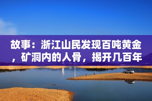 故事：浙江山民发现百吨黄金，矿洞内的人骨，揭开几百年前的故事