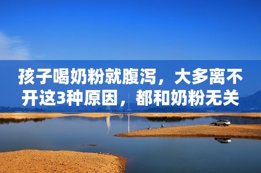 孩子喝奶粉就腹泻，大多离不开这3种原因，都和奶粉无关