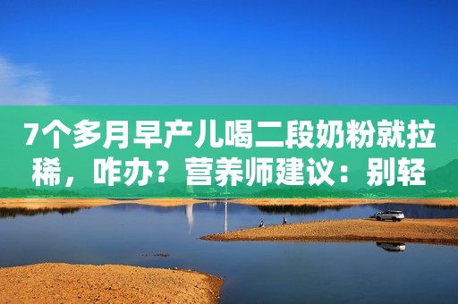 7个多月早产儿喝二段奶粉就拉稀，咋办？营养师建议：别轻易转奶