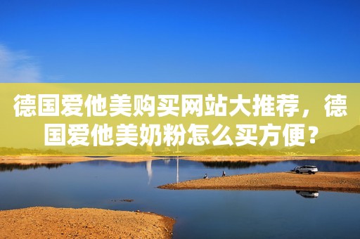 德国爱他美购买网站大推荐，德国爱他美奶粉怎么买方便？