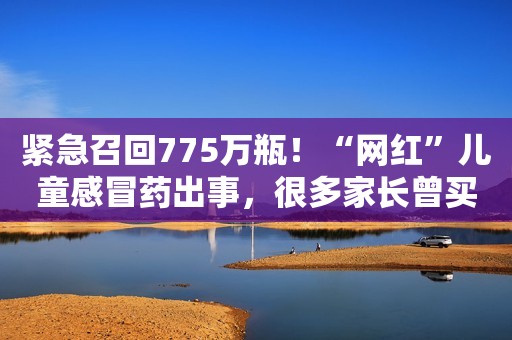 紧急召回775万瓶！“网红”儿童感冒药出事，很多家长曾买过……