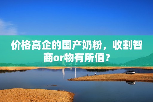价格高企的国产奶粉，收割智商or物有所值？