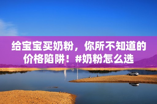 给宝宝买奶粉，你所不知道的价格陷阱！#奶粉怎么选