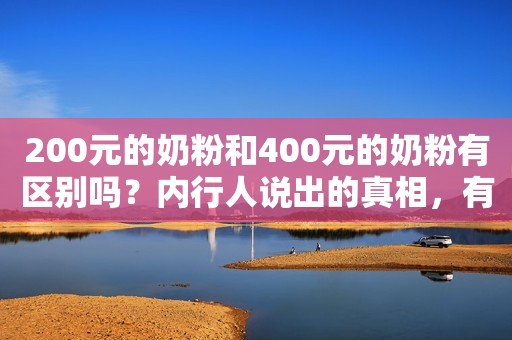 200元的奶粉和400元的奶粉有区别吗？内行人说出的真相，有点道理