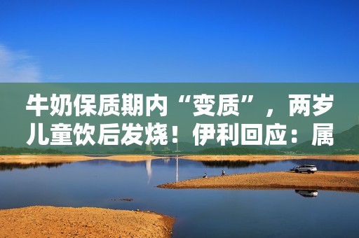 牛奶保质期内“变质”，两岁儿童饮后发烧！伊利回应：属于偶发性