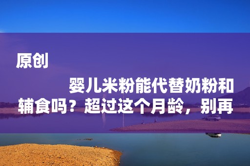 原创
            婴儿米粉能代替奶粉和辅食吗？超过这个月龄，别再给孩子喂了