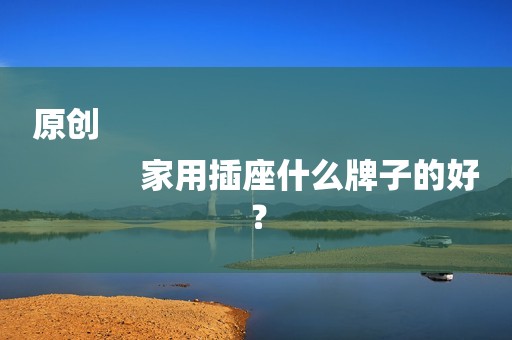 原创
            家用插座什么牌子的好？