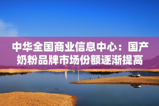 中华全国商业信息中心：国产奶粉品牌市场份额逐渐提高