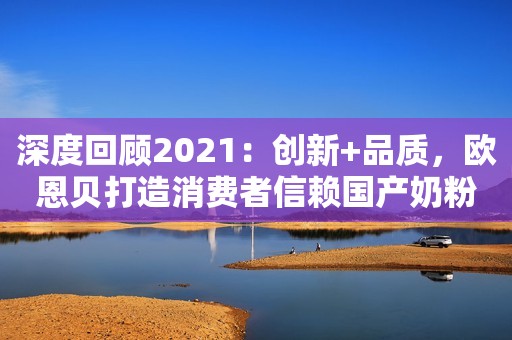 深度回顾2021：创新+品质，欧恩贝打造消费者信赖国产奶粉品牌