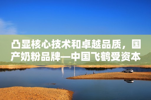 凸显核心技术和卓越品质，国产奶粉品牌—中国飞鹤受资本市场持续追捧