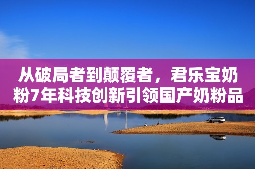 从破局者到颠覆者，君乐宝奶粉7年科技创新引领国产奶粉品牌崛起