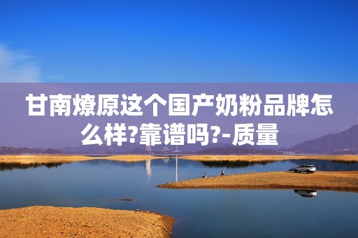 甘南燎原这个国产奶粉品牌怎么样?靠谱吗?-质量