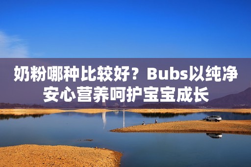奶粉哪种比较好？Bubs以纯净安心营养呵护宝宝成长