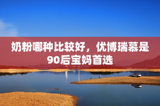 奶粉哪种比较好，优博瑞慕是90后宝妈首选