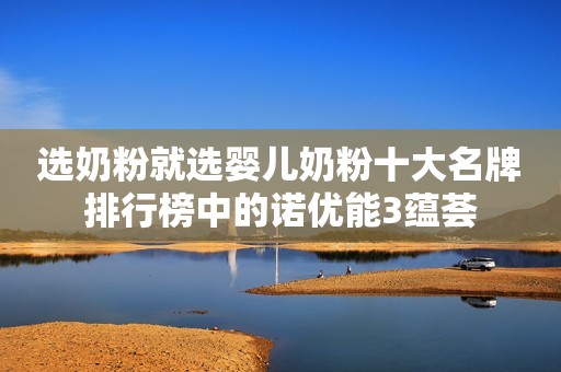 选奶粉就选婴儿奶粉十大名牌排行榜中的诺优能3蕴荟