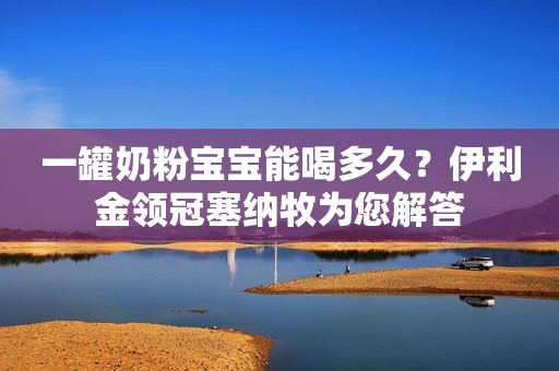一罐奶粉宝宝能喝多久？伊利金领冠塞纳牧为您解答