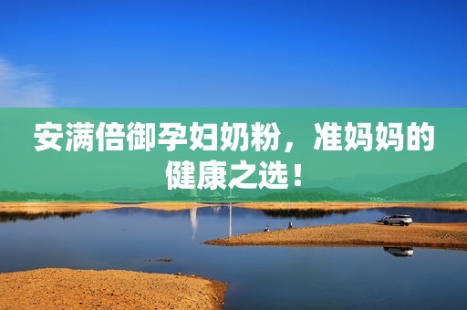 安满倍御孕妇奶粉，准妈妈的健康之选！