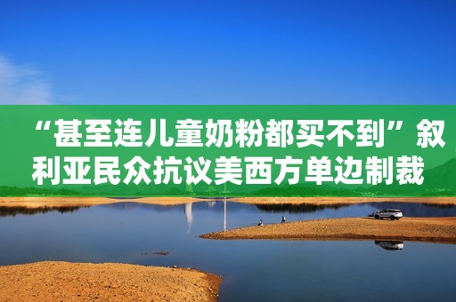 “甚至连儿童奶粉都买不到”叙利亚民众抗议美西方单边制裁00:32