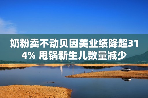 奶粉卖不动贝因美业绩降超314% 甩锅新生儿数量减少