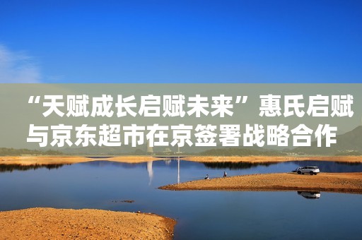 “天赋成长启赋未来”惠氏启赋与京东超市在京签署战略合作协议