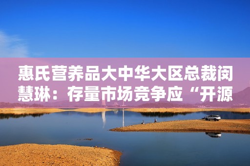 惠氏营养品大中华大区总裁闵慧琳：存量市场竞争应“开源节流”