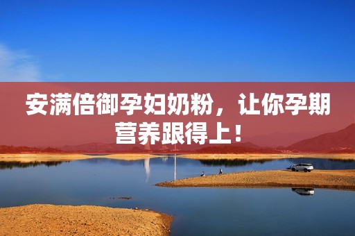 安满倍御孕妇奶粉，让你孕期营养跟得上！