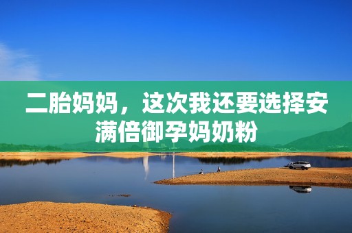 二胎妈妈，这次我还要选择安满倍御孕妈奶粉