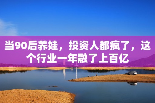 当90后养娃，投资人都疯了，这个行业一年融了上百亿