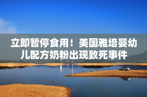 立即暂停食用！美国雅培婴幼儿配方奶粉出现致死事件